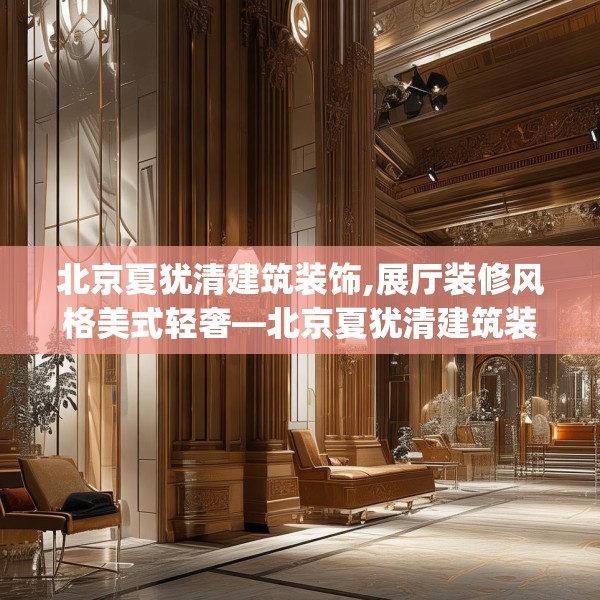 北京夏犹清建筑装饰,展厅装修风格美式轻奢—北京夏犹清建筑装饰407.a283b284c287fgy.294cvcx