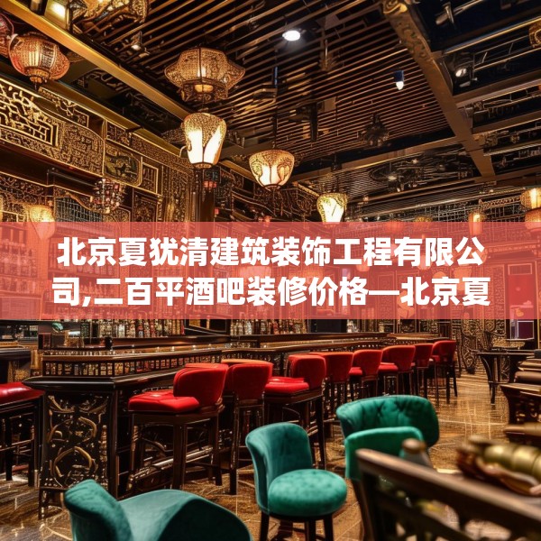 北京夏犹清建筑装饰工程有限公司,二百平酒吧装修价格—北京夏犹清建筑装饰工程有限公司268.a144b145c148fgy.155dewqe