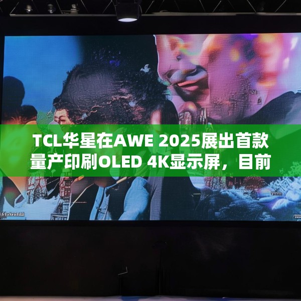 TCL华星在AWE 2025展出首款量产印刷OLED 4K显示屏，目前产能是5.5K