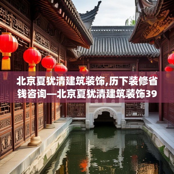 北京夏犹清建筑装饰,历下装修省钱咨询—北京夏犹清建筑装饰391.a267b268c271fgy.278poiy