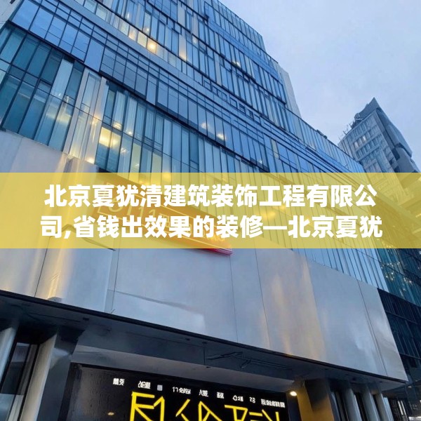 北京夏犹清建筑装饰工程有限公司,省钱出效果的装修—北京夏犹清建筑装饰工程有限公司611.a487b488c491fgy.498bnbn