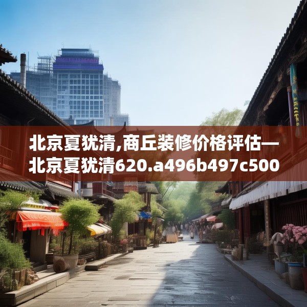 北京夏犹清,商丘装修价格评估—北京夏犹清620.a496b497c500fgy.507wew