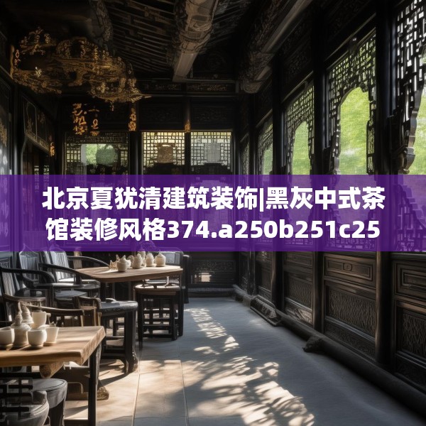 北京夏犹清建筑装饰|黑灰中式茶馆装修风格374.a250b251c254fgy.261xczxv