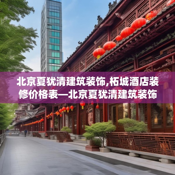 北京夏犹清建筑装饰,柘城酒店装修价格表—北京夏犹清建筑装饰132.a8b9c12fgy.19dsfds