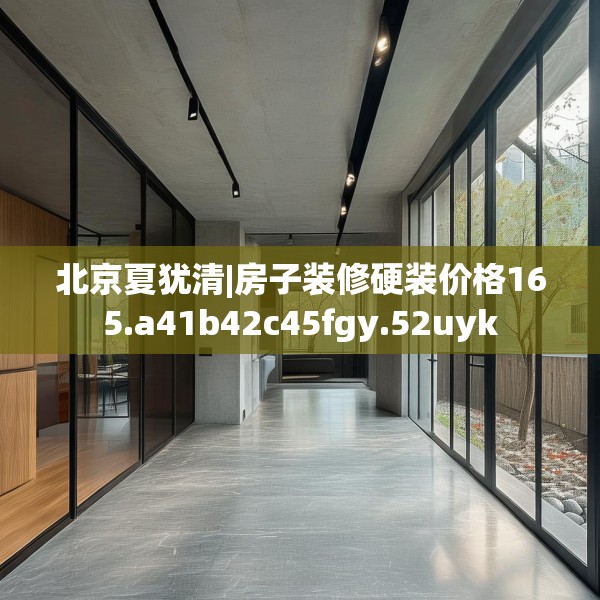 北京夏犹清|房子装修硬装价格165.a41b42c45fgy.52uyk
