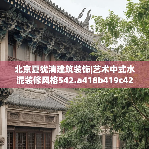 北京夏犹清建筑装饰|艺术中式水泥装修风格542.a418b419c422fgy.42976661