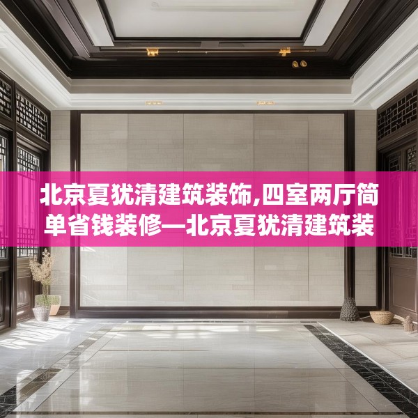 北京夏犹清建筑装饰,四室两厅简单省钱装修—北京夏犹清建筑装饰327.a203b204c207fgy.214uyk
