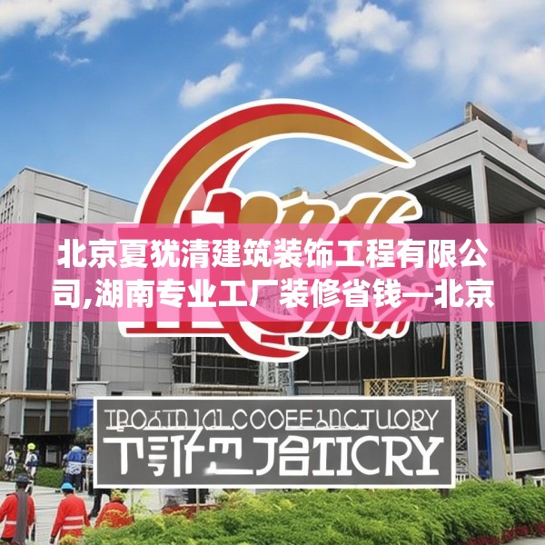 北京夏犹清建筑装饰工程有限公司,湖南专业工厂装修省钱—北京夏犹清建筑装饰工程有限公司147.a23b24c27fgy.34uyk