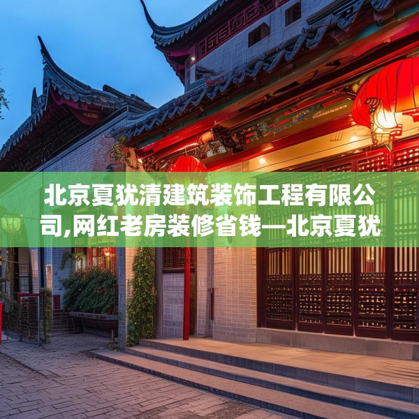 北京夏犹清建筑装饰工程有限公司,网红老房装修省钱—北京夏犹清建筑装饰工程有限公司364.a240b241c244fgy.251htyj