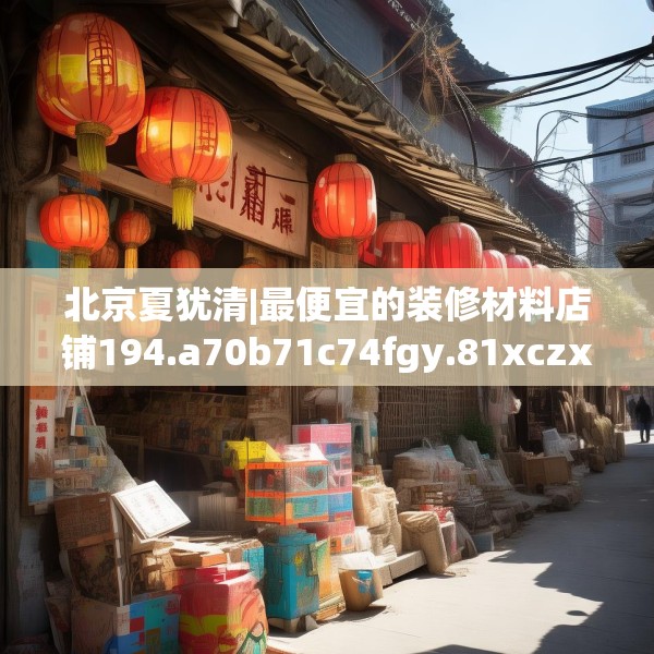 北京夏犹清|最便宜的装修材料店铺194.a70b71c74fgy.81xczxv