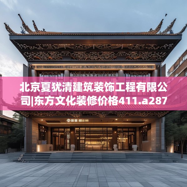 北京夏犹清建筑装饰工程有限公司|东方文化装修价格411.a287b288c291fgy.298fhsg