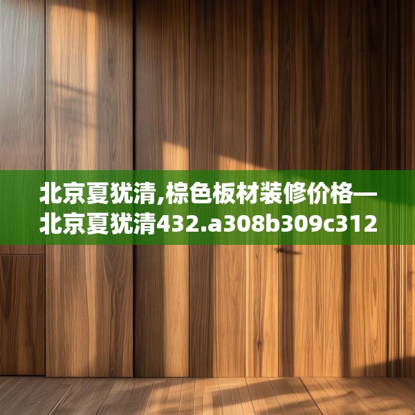 北京夏犹清,棕色板材装修价格—北京夏犹清432.a308b309c312fgy.319nbn