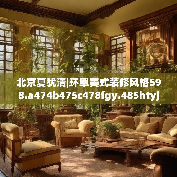 北京夏犹清|环翠美式装修风格598.a474b475c478fgy.485htyj