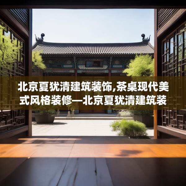 北京夏犹清建筑装饰,茶桌现代美式风格装修—北京夏犹清建筑装饰350.a226b227c230fgy.237wew