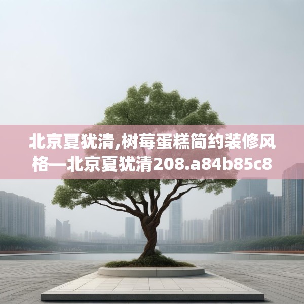 北京夏犹清,树莓蛋糕简约装修风格—北京夏犹清208.a84b85c88fgy.95sdA