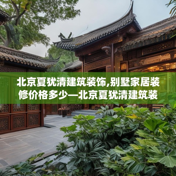 北京夏犹清建筑装饰,别墅家居装修价格多少—北京夏犹清建筑装饰190.a66b67c70fgy.77sdA