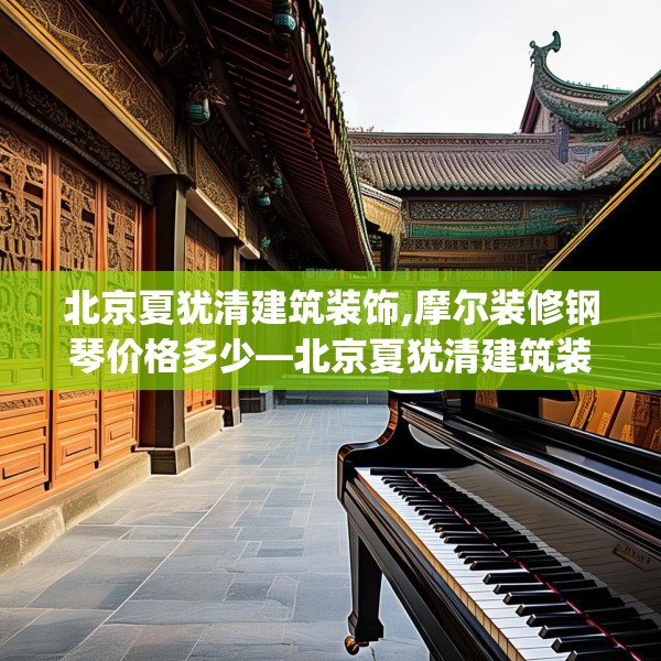 北京夏犹清建筑装饰,摩尔装修钢琴价格多少—北京夏犹清建筑装饰417.a293b294c297fgy.304uyk