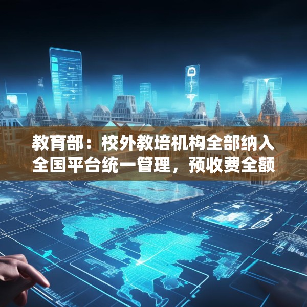 教育部：校外教培机构全部纳入全国平台统一管理，预收费全额纳入监管