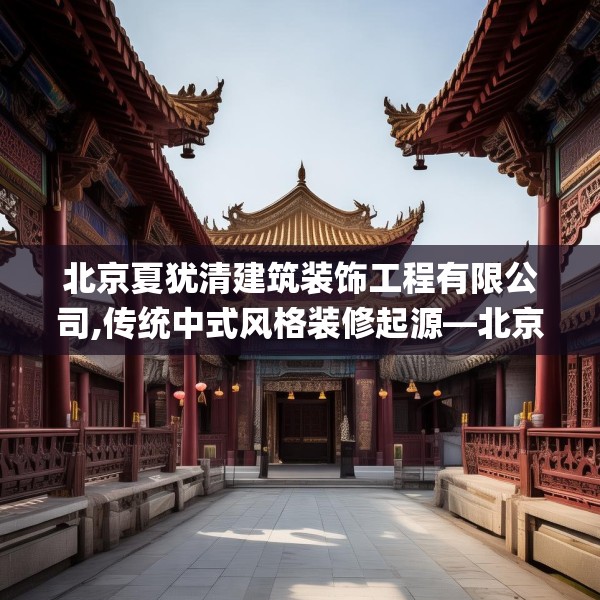 北京夏犹清建筑装饰工程有限公司,传统中式风格装修起源—北京夏犹清建筑装饰工程有限公司351.a227b228c231fgy.238fghfd