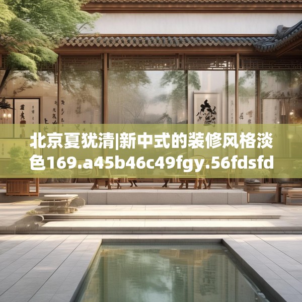 北京夏犹清|新中式的装修风格淡色169.a45b46c49fgy.56fdsfds