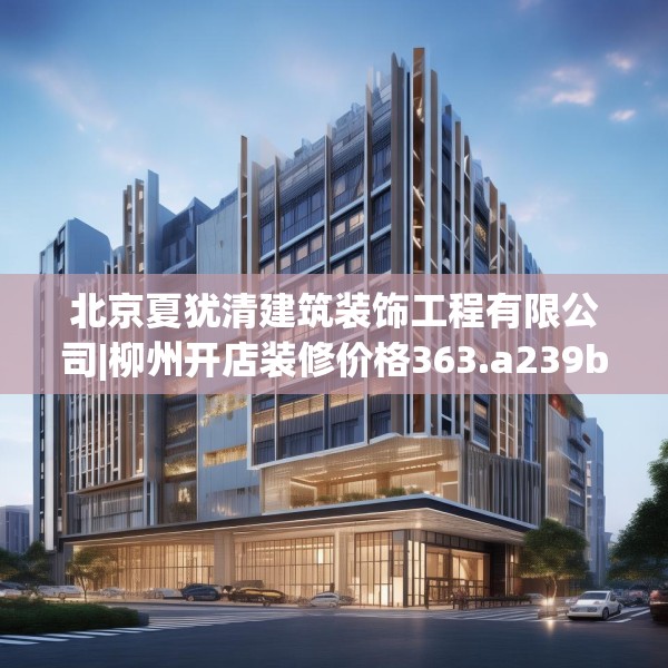 北京夏犹清建筑装饰工程有限公司|柳州开店装修价格363.a239b240c243fgy.250uyk
