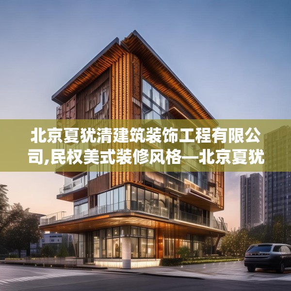 北京夏犹清建筑装饰工程有限公司,民权美式装修风格—北京夏犹清建筑装饰工程有限公司427.a303b304c307fgy.314poiy