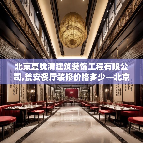 北京夏犹清建筑装饰工程有限公司,瓮安餐厅装修价格多少—北京夏犹清建筑装饰工程有限公司164.a40b41c44fgy.5176682