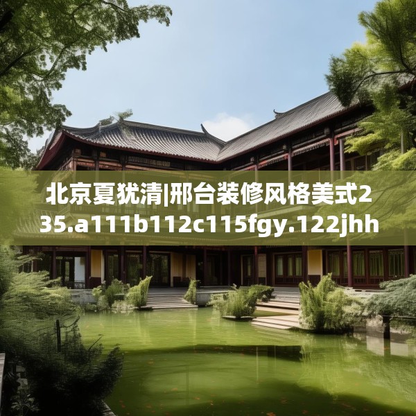 北京夏犹清|邢台装修风格美式235.a111b112c115fgy.122jhhj