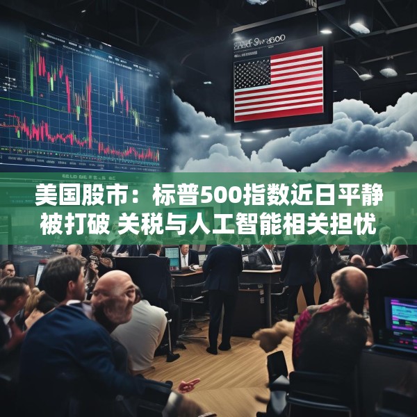 美国股市：标普500指数近日平静被打破 关税与人工智能相关担忧重燃