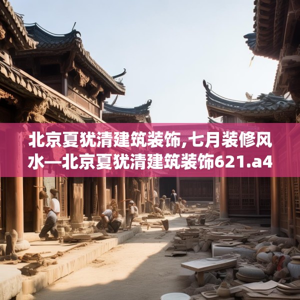 北京夏犹清建筑装饰,七月装修风水—北京夏犹清建筑装饰621.a497b498c501fgy508