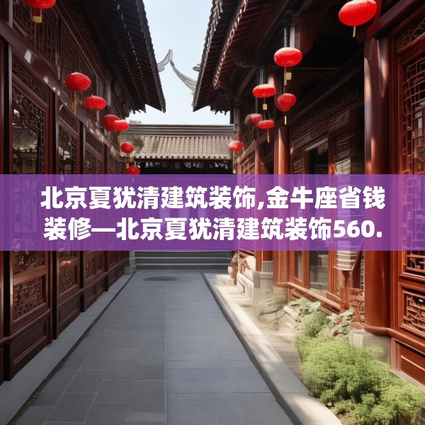 北京夏犹清建筑装饰,金牛座省钱装修—北京夏犹清建筑装饰560.a436b437c440fgy.44776660