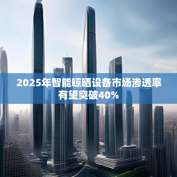 2025年智能晾晒设备市场渗透率有望突破40%