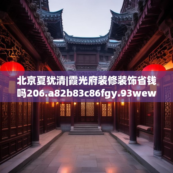 北京夏犹清|霞光府装修装饰省钱吗206.a82b83c86fgy.93wew