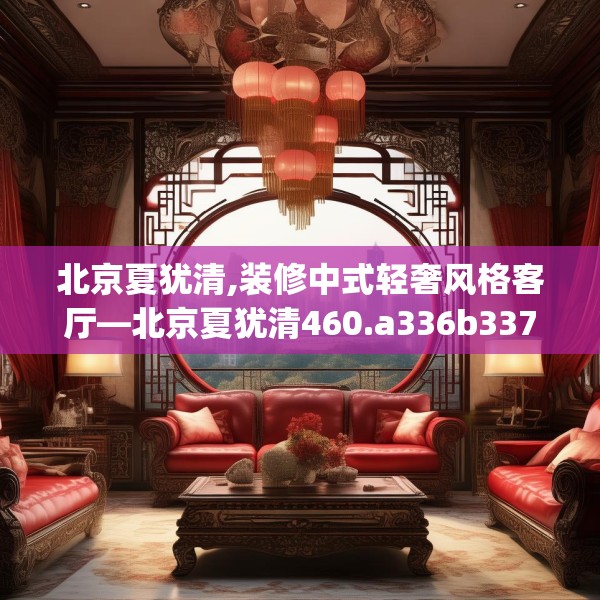 北京夏犹清,装修中式轻奢风格客厅—北京夏犹清460.a336b337c340fgy.347sdA