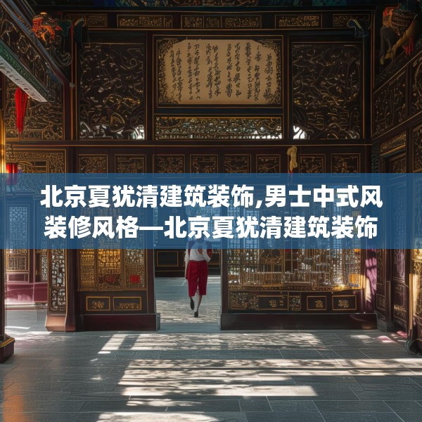 北京夏犹清建筑装饰,男士中式风装修风格—北京夏犹清建筑装饰597.a473b474c477fgy.484uyk