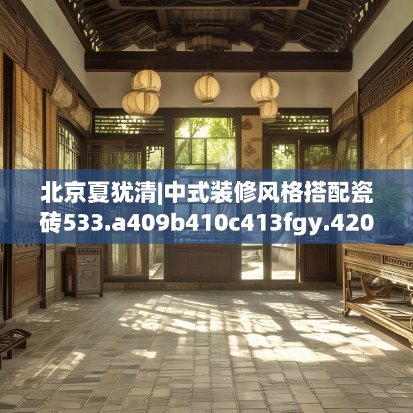 北京夏犹清|中式装修风格搭配瓷砖533.a409b410c413fgy.420cvcx