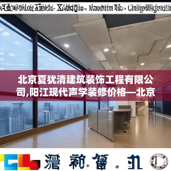 北京夏犹清建筑装饰工程有限公司,阳江现代声学装修价格—北京夏犹清建筑装饰工程有限公司339.a215b216c219fgy.226fhsg