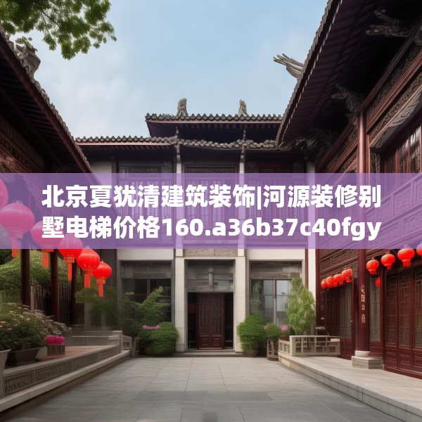 北京夏犹清建筑装饰|河源装修别墅电梯价格160.a36b37c40fgy.47dewqe