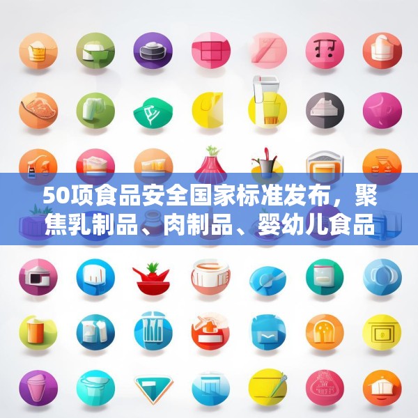 50项食品安全国家标准发布，聚焦乳制品、肉制品、婴幼儿食品等