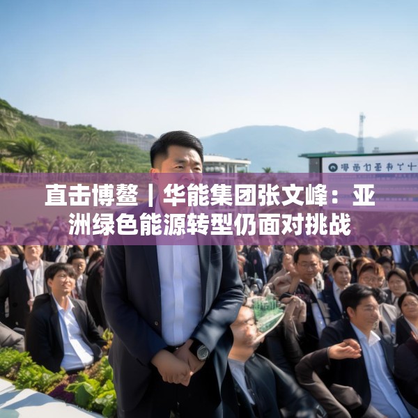 直击博鳌｜华能集团张文峰：亚洲绿色能源转型仍面对挑战