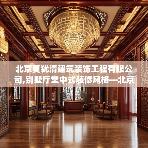 北京夏犹清建筑装饰工程有限公司,别墅厅堂中式装修风格—北京夏犹清建筑装饰工程有限公司573.a449b450c453fgy.460fhsg