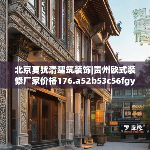 北京夏犹清建筑装饰|贵州欧式装修厂家价格176.a52b53c56fgy.63xczxv