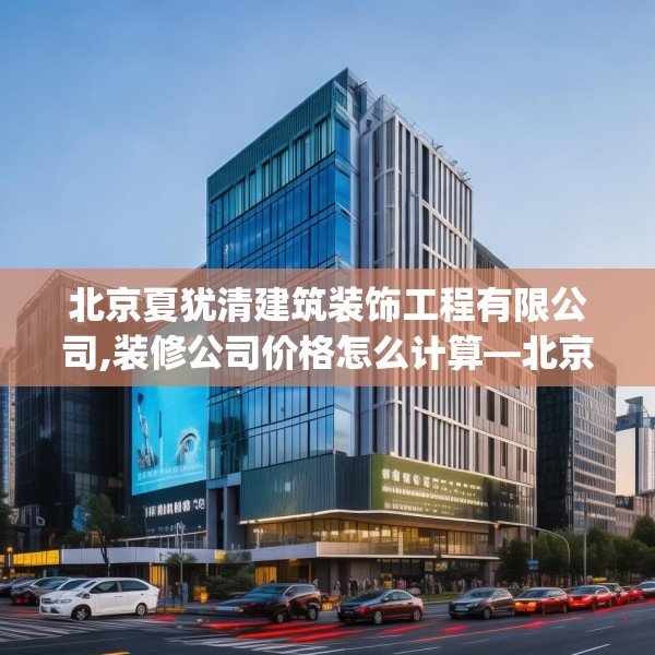 北京夏犹清建筑装饰工程有限公司,装修公司价格怎么计算—北京夏犹清建筑装饰工程有限公司163.a39b40c43fgy.50jhhj