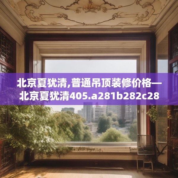 北京夏犹清,普通吊顶装修价格—北京夏犹清405.a281b282c285fgy.292fghfd