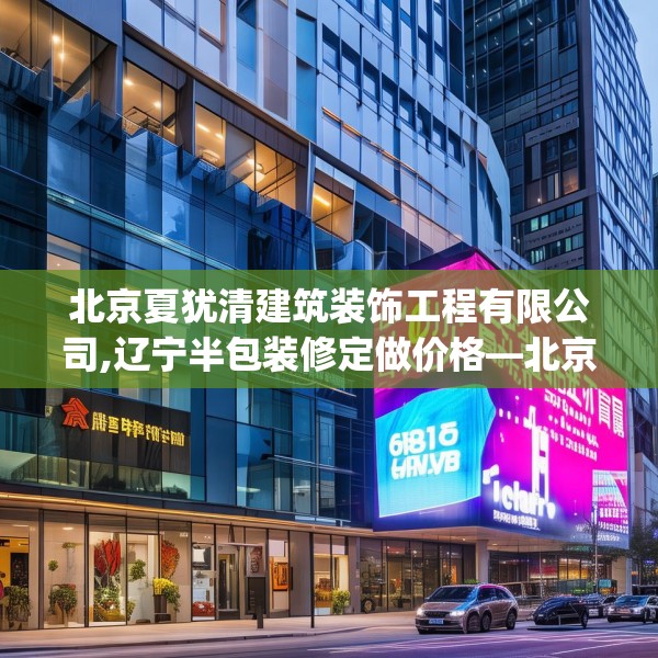 北京夏犹清建筑装饰工程有限公司,辽宁半包装修定做价格—北京夏犹清建筑装饰工程有限公司608.a484b485c488fgy.495xczxv