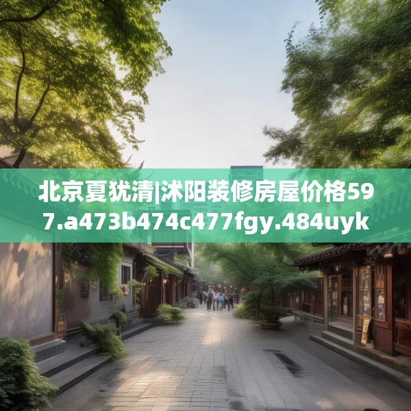 北京夏犹清|沭阳装修房屋价格597.a473b474c477fgy.484uyk
