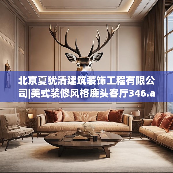 北京夏犹清建筑装饰工程有限公司|美式装修风格鹿头客厅346.a222b223c226fgy.233htyj