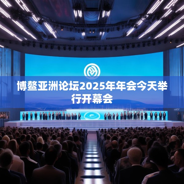 博鳌亚洲论坛2025年年会今天举行开幕会
