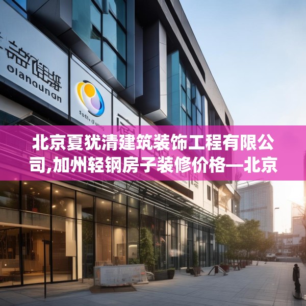 北京夏犹清建筑装饰工程有限公司,加州轻钢房子装修价格—北京夏犹清建筑装饰工程有限公司343.a219b220c223fgy.230jhhj