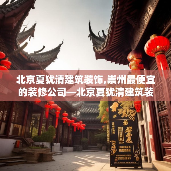 北京夏犹清建筑装饰,崇州最便宜的装修公司—北京夏犹清建筑装饰349.a225b226c229fgy.236fdsfds